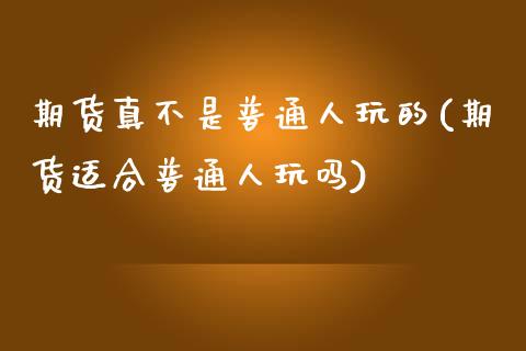 期货真不是普通人玩的(期货适合普通人玩吗)_https://www.xmqjcw.com_期货百科_第1张