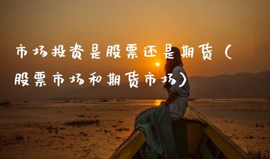 市场投资是股票还是期货（股票市场和期货市场）_https://www.xmqjcw.com_期货直播室_第1张