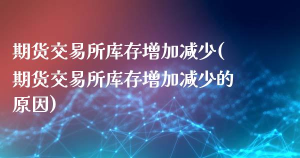 期货交易所库存增加减少(期货交易所库存增加减少的原因)_https://www.xmqjcw.com_期货行情_第1张