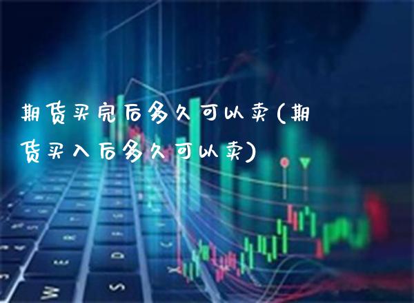期货买完后多久可以卖(期货买入后多久可以卖)_https://www.xmqjcw.com_期货行情_第1张