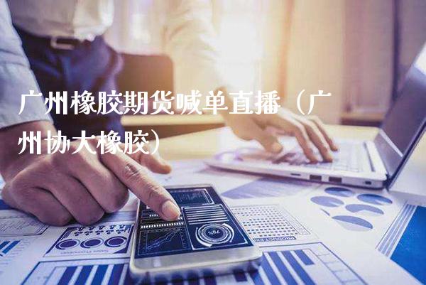 广州橡胶期货喊单直播（广州协大橡胶）_https://www.xmqjcw.com_期货直播室_第1张