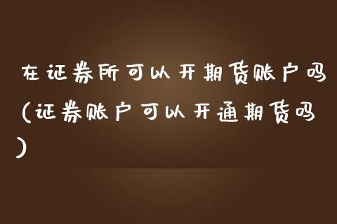 在证券所可以开期货账户吗(证券账户可以开通期货吗)_https://www.xmqjcw.com_期货百科_第1张