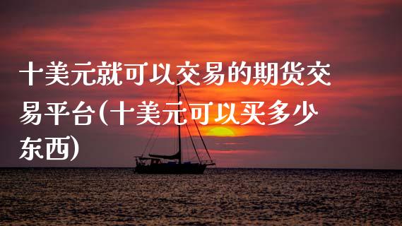 十美元就可以交易的期货交易平台(十美元可以买多少东西)_https://www.xmqjcw.com_股票投资_第1张