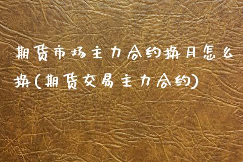 期货市场主力合约换月怎么换(期货交易主力合约)_https://www.xmqjcw.com_期货百科_第1张