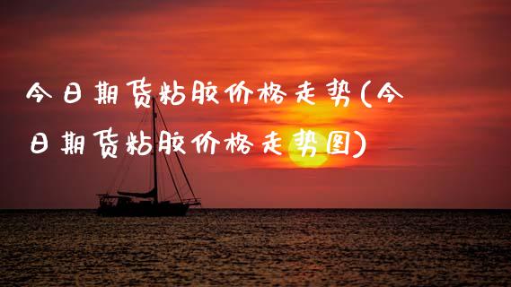 今日期货粘胶价格走势(今日期货粘胶价格走势图)_https://www.xmqjcw.com_期货投资_第1张