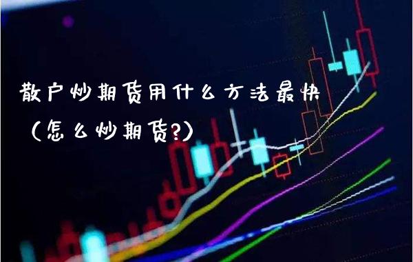 散户炒期货用什么方法最快（怎么炒期货?）_https://www.xmqjcw.com_期货直播室_第1张