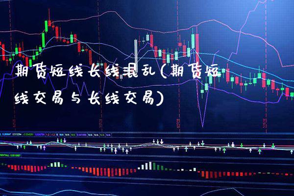 期货短线长线混乱(期货短线交易与长线交易)_https://www.xmqjcw.com_期货百科_第1张