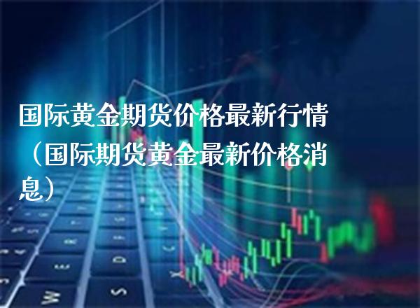 国际黄金期货价格最新行情（国际期货黄金最新价格消息）_https://www.xmqjcw.com_期货直播室_第1张