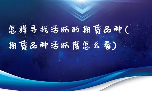 怎样寻找活跃的期货品种(期货品种活跃度怎么看)_https://www.xmqjcw.com_期货直播室_第1张