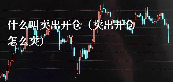 什么叫卖出开仓（卖出开仓怎么卖）_https://www.xmqjcw.com_期货投资_第1张