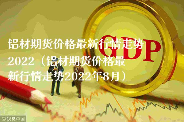 铝材期货价格最新行情走势2022（铝材期货价格最新行情走势2022年8月）_https://www.xmqjcw.com_期货投资_第1张