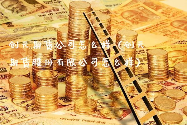 创元期货公司怎么样（创元期货股份有限公司怎么样）_https://www.xmqjcw.com_期货直播室_第1张