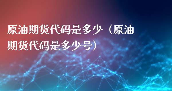原油期货代码是多少（原油期货代码是多少号）_https://www.xmqjcw.com_期货投资_第1张