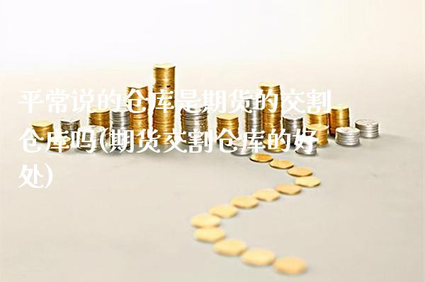 平常说的仓库是期货的交割仓库吗(期货交割仓库的好处)_https://www.xmqjcw.com_期货直播室_第1张