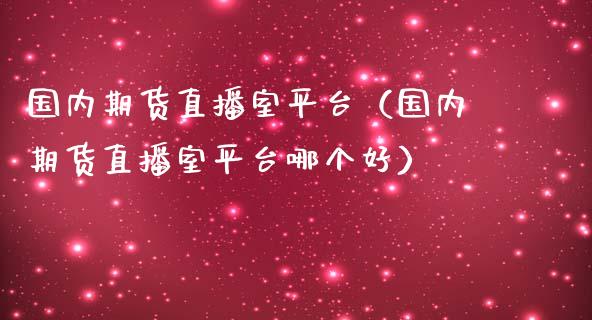 国内期货直播室平台（国内期货直播室平台哪个好）_https://www.xmqjcw.com_期货直播室_第1张