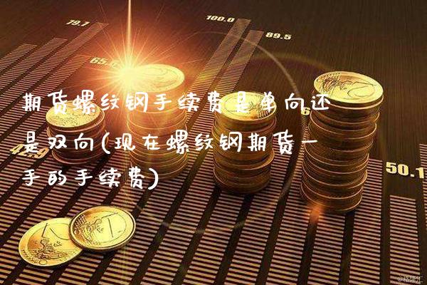 期货螺纹钢手续费是单向还是双向(现在螺纹钢期货一手的手续费)_https://www.xmqjcw.com_期货投资_第1张