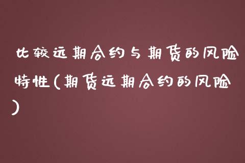 比较远期合约与期货的风险特性(期货远期合约的风险)_https://www.xmqjcw.com_期货投资_第1张