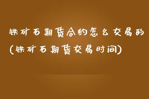铁矿石期货合约怎么交易的(铁矿石期货交易时间)_https://www.xmqjcw.com_期货百科_第1张