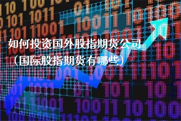 如何投资国外股指期货公司（国际股指期货有哪些）_https://www.xmqjcw.com_期货投资_第1张