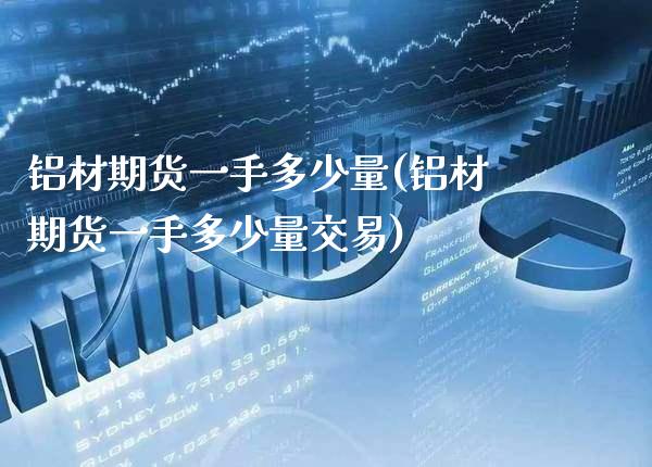 铝材期货一手多少量(铝材期货一手多少量交易)_https://www.xmqjcw.com_期货百科_第1张