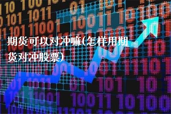 期货可以对冲嘛(怎样用期货对冲股票)_https://www.xmqjcw.com_期货百科_第1张