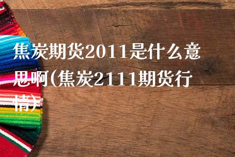 焦炭期货2011是什么意思啊(焦炭2111期货行情)_https://www.xmqjcw.com_期货投资_第1张