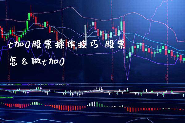 t加0股票操作技巧 股票怎么做t加0_https://www.xmqjcw.com_股票投资_第1张
