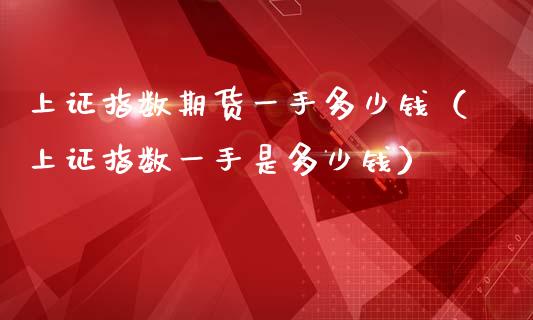 上证指数期货一手多少钱（上证指数一手是多少钱）_https://www.xmqjcw.com_期货直播室_第1张
