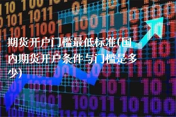 期货开户门槛最低标准(国内期货开户条件与门槛是多少)_https://www.xmqjcw.com_期货行情_第1张
