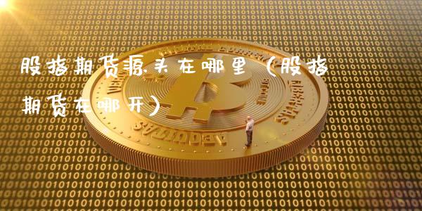 股指期货源头在哪里（股指期货在哪开）_https://www.xmqjcw.com_期货投资_第1张