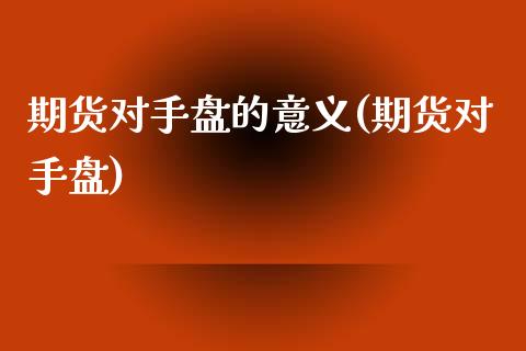 期货对手盘的意义(期货对手盘)_https://www.xmqjcw.com_期货投资_第1张