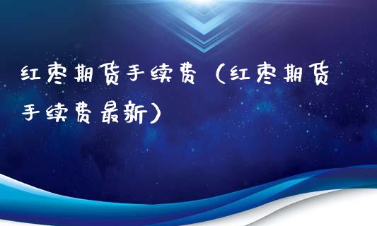 红枣期货手续费（红枣期货手续费最新）_https://www.xmqjcw.com_期货投资_第1张