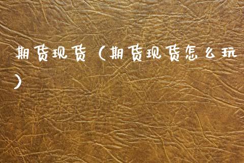 期货现货（期货现货怎么玩）_https://www.xmqjcw.com_期货投资_第1张