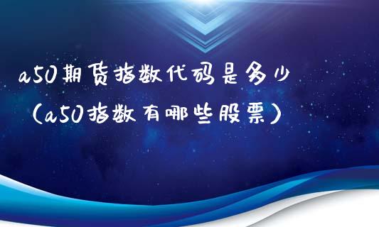 a50期货指数代码是多少（a50指数有哪些股票）_https://www.xmqjcw.com_期货投资_第1张