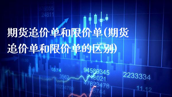 期货追价单和限价单(期货追价单和限价单的区别)_https://www.xmqjcw.com_期货投资_第1张