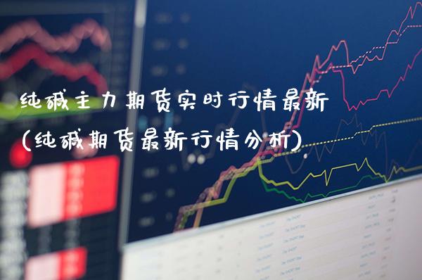 纯碱主力期货实时行情最新(纯碱期货最新行情分析)_https://www.xmqjcw.com_期货百科_第1张