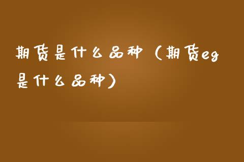 期货是什么品种（期货eg是什么品种）_https://www.xmqjcw.com_期货直播室_第1张