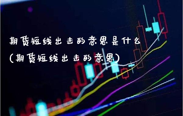 期货短线出击的意思是什么(期货短线出击的意思)_https://www.xmqjcw.com_基金理财_第1张