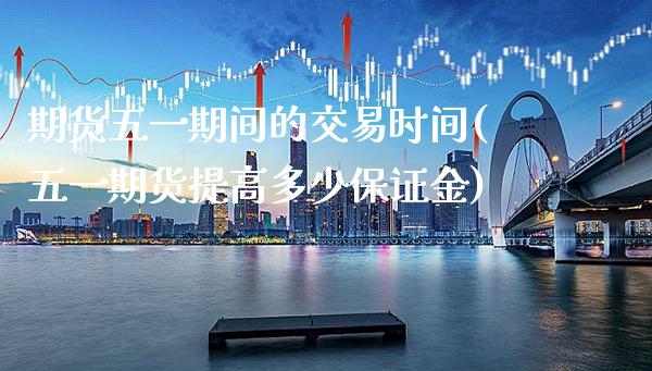 期货五一期间的交易时间(五一期货提高多少保证金)_https://www.xmqjcw.com_期货直播室_第1张