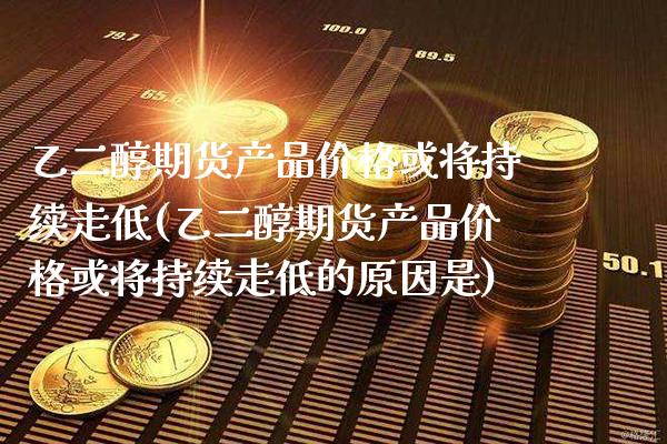 乙二醇期货产品价格或将持续走低(乙二醇期货产品价格或将持续走低的原因是)_https://www.xmqjcw.com_期货投资_第1张