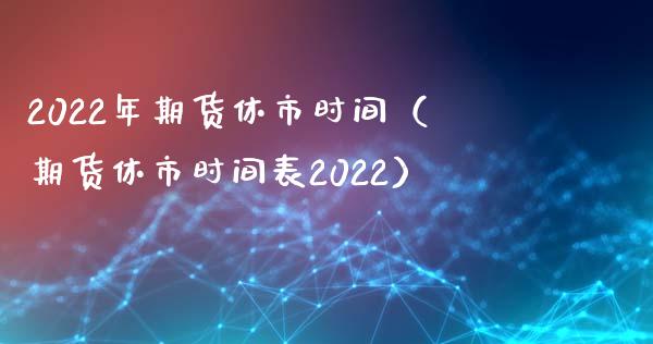 2022年期货休市时间（期货休市时间表2022）_https://www.xmqjcw.com_期货直播室_第1张