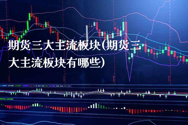 期货三大主流板块(期货三大主流板块有哪些)_https://www.xmqjcw.com_基金理财_第1张