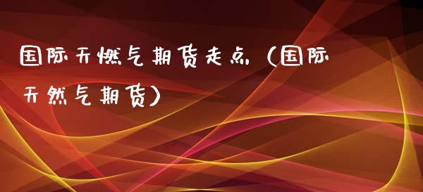 国际天燃气期货走点（国际天然气期货）_https://www.xmqjcw.com_期货投资_第1张