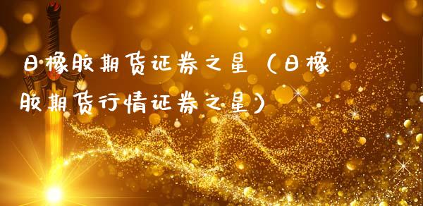 日橡胶期货证券之星（日橡胶期货行情证券之星）_https://www.xmqjcw.com_期货直播室_第1张