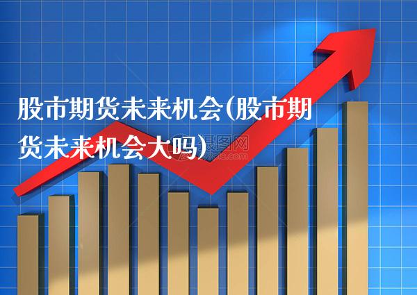 股市期货未来机会(股市期货未来机会大吗)_https://www.xmqjcw.com_期货百科_第1张