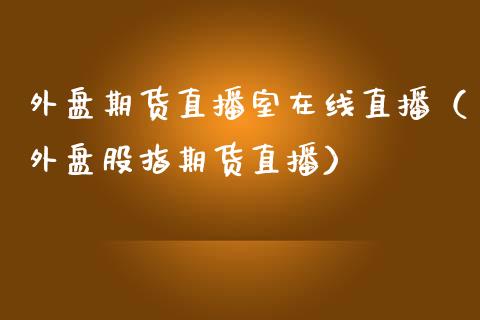 外盘期货直播室在线直播（外盘股指期货直播）_https://www.xmqjcw.com_期货直播室_第1张