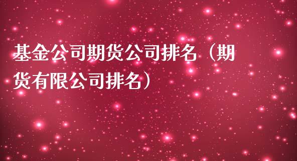 基金公司期货公司排名（期货有限公司排名）_https://www.xmqjcw.com_期货行情_第1张