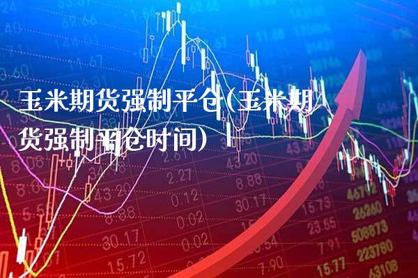 玉米期货强制平仓(玉米期货强制平仓时间)_期货百科_第1张_秦聚理财 玉米期货强制平仓(玉米期货强制平仓时间)_https://www.xmqjcw.com_期货百科_第1张