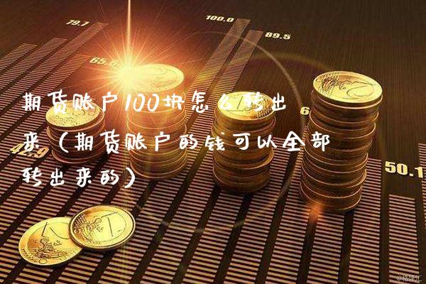 期货账户100块怎么转出来（期货账户的钱可以全部转出来的）_https://www.xmqjcw.com_期货投资_第1张