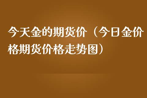 今天金的期货价（今日金价格期货价格走势图）_https://www.xmqjcw.com_期货投资_第1张